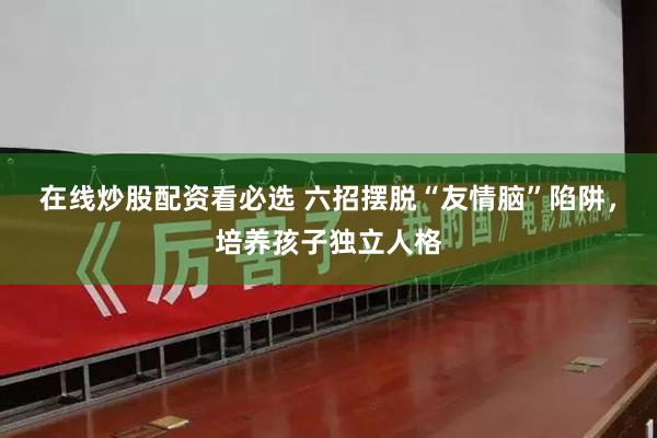 在线炒股配资看必选 六招摆脱“友情脑”陷阱，培养孩子独立人格