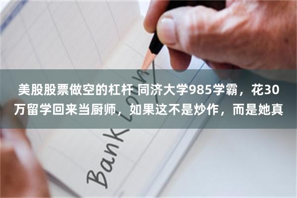 美股股票做空的杠杆 同济大学985学霸，花30万留学回来当厨师，如果这不是炒作，而是她真