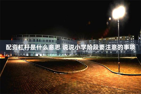 配资杠杆是什么意思 说说小学阶段要注意的事项