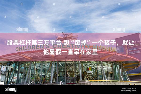 股票杠杆第三方平台 想“废掉”一个孩子，就让他暑假一直呆在家里