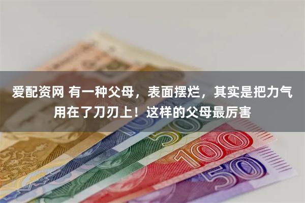 爱配资网 有一种父母，表面摆烂，其实是把力气用在了刀刃上！这样的父母最厉害