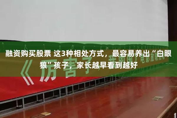 融资购买股票 这3种相处方式，最容易养出“白眼狼”孩子，家长越早看到越好
