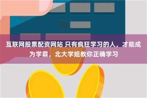互联网股票配资网站 只有疯狂学习的人，才能成为学霸，北大学姐教你正确学习