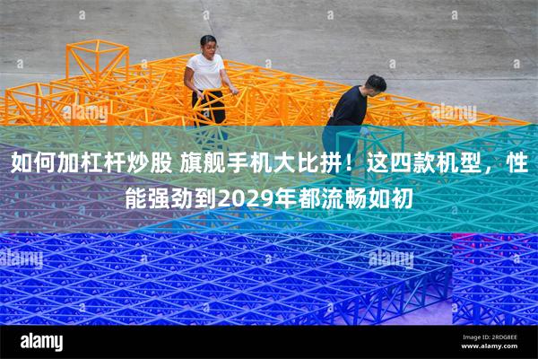 如何加杠杆炒股 旗舰手机大比拼！这四款机型，性能强劲到2029年都流畅如初