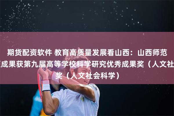 期货配资软件 教育高质量发展看山西：山西师范大学3项成果获第九届高等学校科学研究优秀成果奖（人文社会科学）