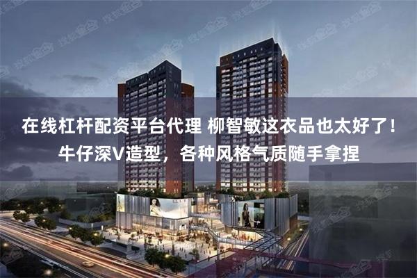 在线杠杆配资平台代理 柳智敏这衣品也太好了！牛仔深V造型，各种风格气质随手拿捏