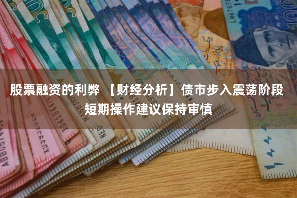 股票融资的利弊 【财经分析】债市步入震荡阶段 短期操作建议保持审慎