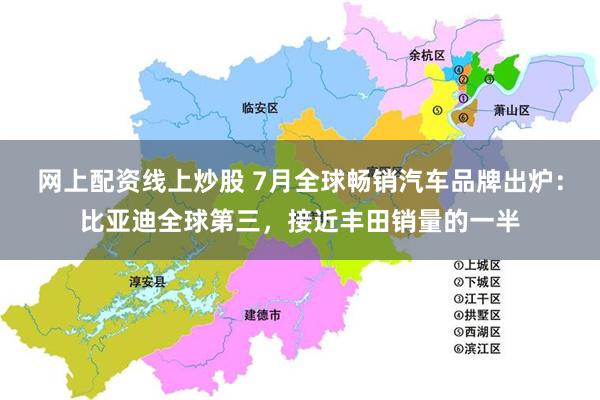 网上配资线上炒股 7月全球畅销汽车品牌出炉：比亚迪全球第三，接近丰田销量的一半