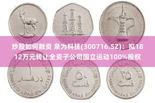 炒股如何融资 泉为科技(300716.SZ)：拟1812万元转让全资子公司国立运动100%股权
