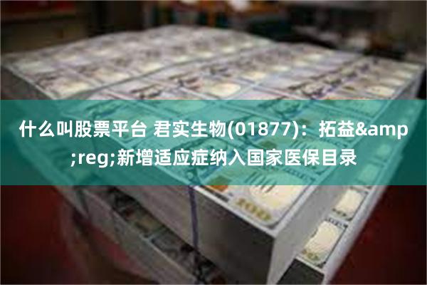 什么叫股票平台 君实生物(01877)：拓益&reg;新增适应症纳入国家医保目录