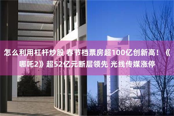 怎么利用杠杆炒股 春节档票房超100亿创新高！《哪吒2》超52亿元断层领先 光线传媒涨停