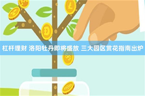 杠杆理财 洛阳牡丹即将盛放 三大园区赏花指南出炉