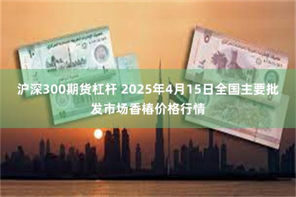 沪深300期货杠杆 2025年4月15日全国主要批发市场香椿价格行情