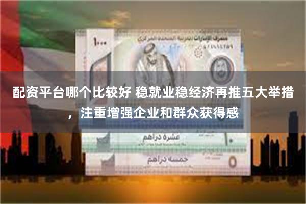 配资平台哪个比较好 稳就业稳经济再推五大举措，注重增强企业和群众获得感