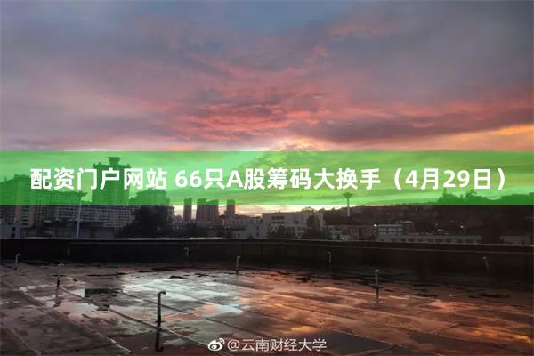 配资门户网站 66只A股筹码大换手（4月29日）