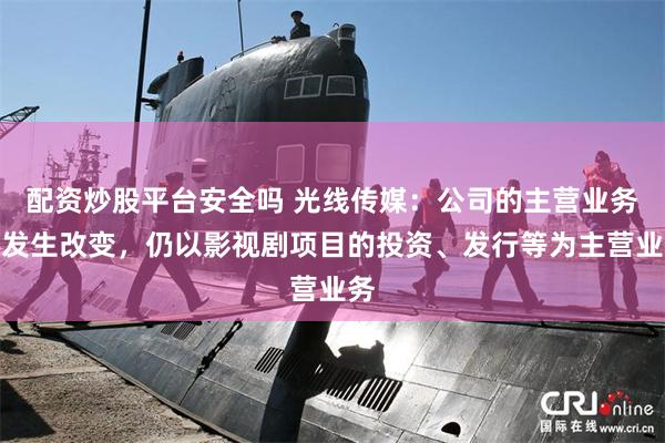 配资炒股平台安全吗 光线传媒：公司的主营业务未发生改变，仍以影视剧项目的投资、发行等为主营业务