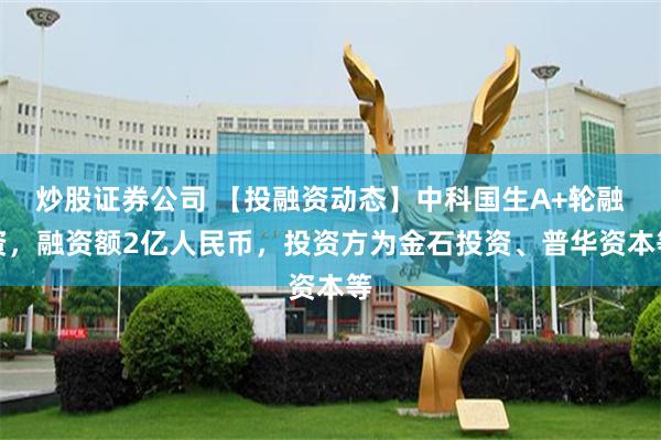 炒股证券公司 【投融资动态】中科国生A+轮融资，融资额2亿人民币，投资方为金石投资、普华资本等