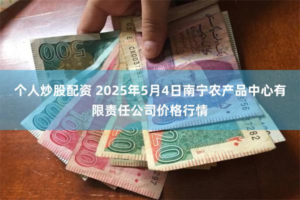 个人炒股配资 2025年5月4日南宁农产品中心有限责任公司价格行情