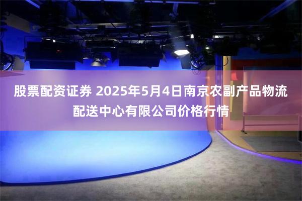 股票配资证券 2025年5月4日南京农副产品物流配送中心有限公司价格行情