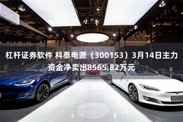 杠杆证券软件 科泰电源（300153）3月14日主力资金净卖出8565.82万元