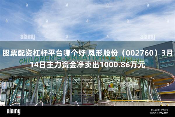 股票配资杠杆平台哪个好 凤形股份（002760）3月14日主力资金净卖出1000.86万元