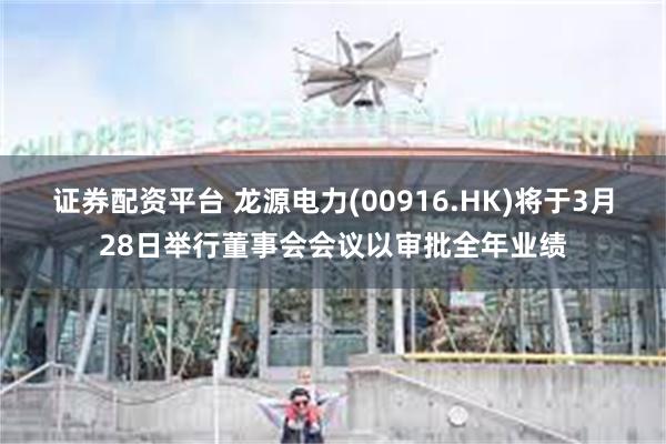 证券配资平台 龙源电力(00916.HK)将于3月28日举行董事会会议以审批全年业绩