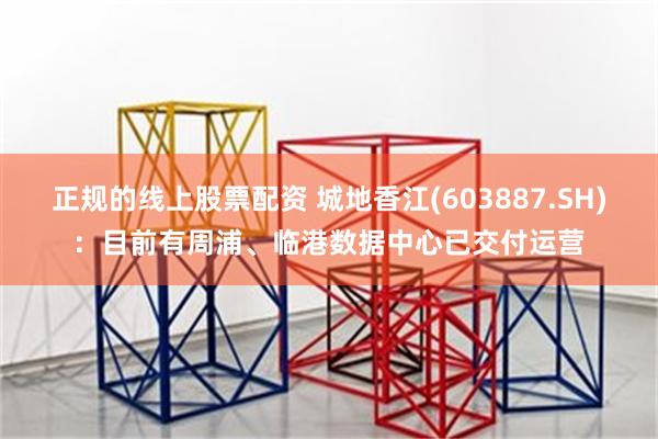 正规的线上股票配资 城地香江(603887.SH)：目前有周浦、临港数据中心已交付运营