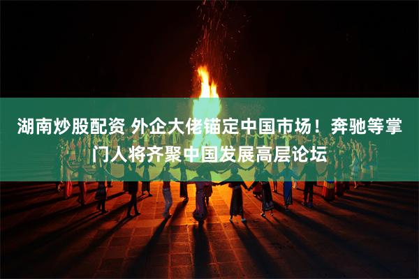 湖南炒股配资 外企大佬锚定中国市场！奔驰等掌门人将齐聚中国发展高层论坛