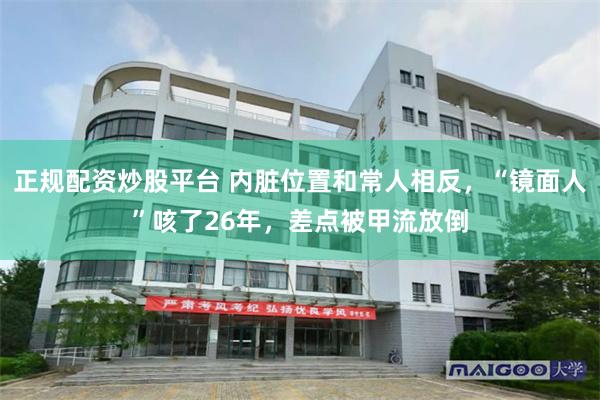 正规配资炒股平台 内脏位置和常人相反，“镜面人”咳了26年，差点被甲流放倒