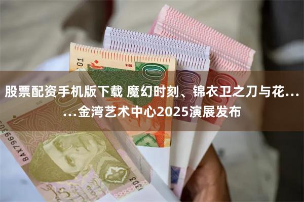 股票配资手机版下载 魔幻时刻、锦衣卫之刀与花……金湾艺术中心2025演展发布
