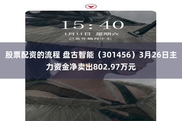 股票配资的流程 盘古智能（301456）3月26日主力资金净卖出802.97万元