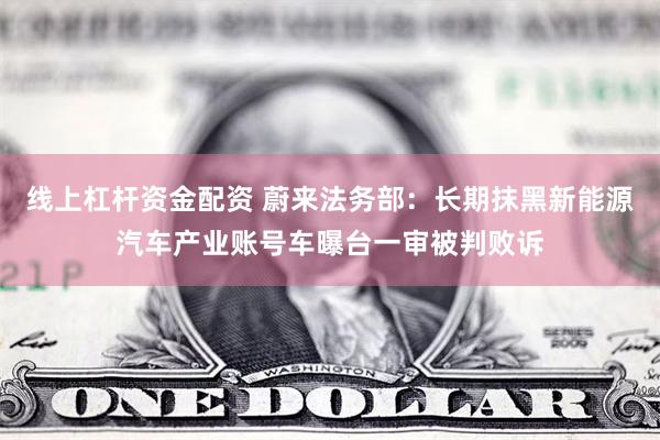 线上杠杆资金配资 蔚来法务部：长期抹黑新能源汽车产业账号车曝台一审被判败诉