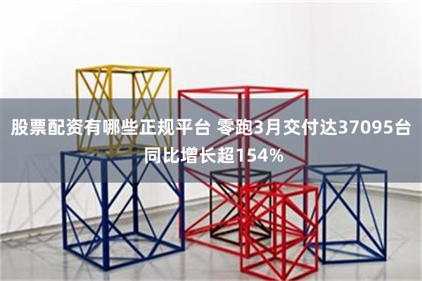 股票配资有哪些正规平台 零跑3月交付达37095台 同比增长超154%