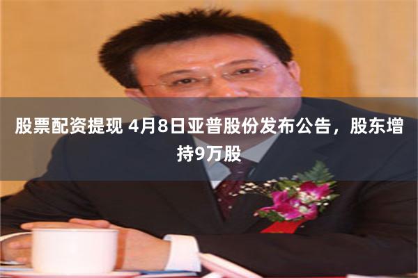 股票配资提现 4月8日亚普股份发布公告，股东增持9万股
