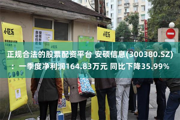 正规合法的股票配资平台 安硕信息(300380.SZ)：一季度净利润164.83万元 同比下降35.99%