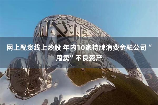 网上配资线上炒股 年内10家持牌消费金融公司“甩卖”不良资产