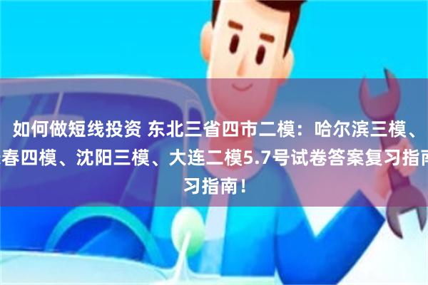 如何做短线投资 东北三省四市二模：哈尔滨三模、长春四模、沈阳三模、大连二模5.7号试卷答案复习指南！