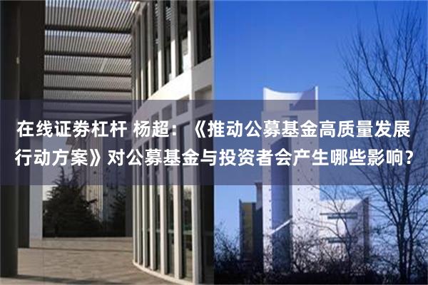 在线证劵杠杆 杨超：《推动公募基金高质量发展行动方案》对公募基金与投资者会产生哪些影响？