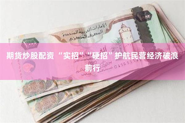 期货炒股配资 “实招”“硬招”护航民营经济破浪前行