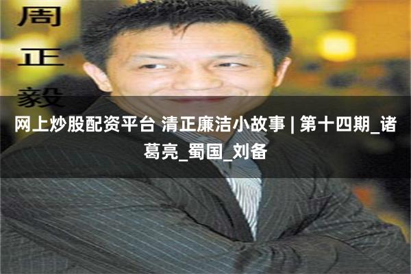 网上炒股配资平台 清正廉洁小故事 | 第十四期_诸葛亮_蜀国_刘备