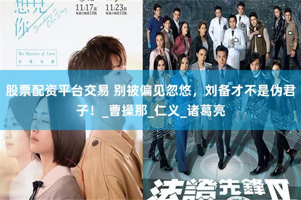股票配资平台交易 别被偏见忽悠，刘备才不是伪君子！_曹操那_仁义_诸葛亮