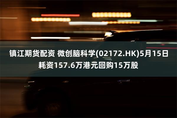 镇江期货配资 微创脑科学(02172.HK)5月15日耗资157.6万港元回购15万股
