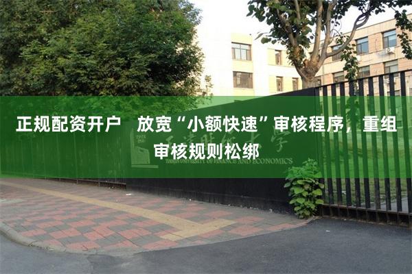 正规配资开户   放宽“小额快速”审核程序，重组审核规则松绑