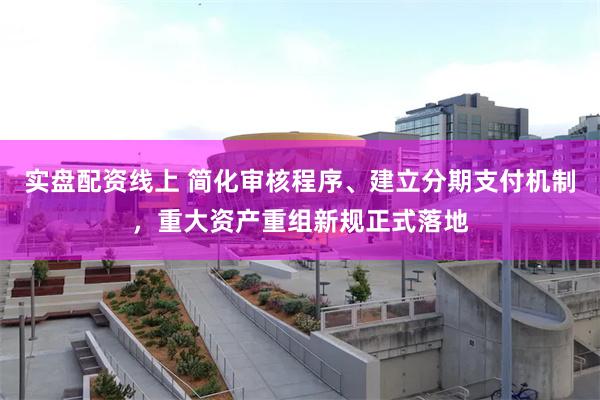 实盘配资线上 简化审核程序、建立分期支付机制，重大资产重组新规正式落地