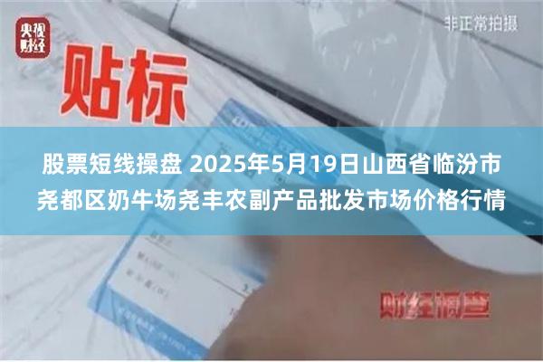 股票短线操盘 2025年5月19日山西省临汾市尧都区奶牛场尧丰农副产品批发市场价格行情