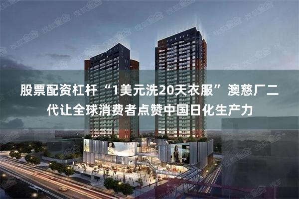 股票配资杠杆 “1美元洗20天衣服” 澳慈厂二代让全球消费者点赞中国日化生产力