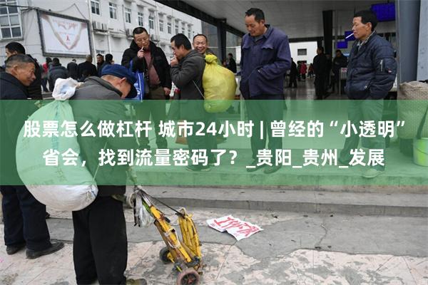 股票怎么做杠杆 城市24小时 | 曾经的“小透明”省会，找到流量密码了？_贵阳_贵州_发展
