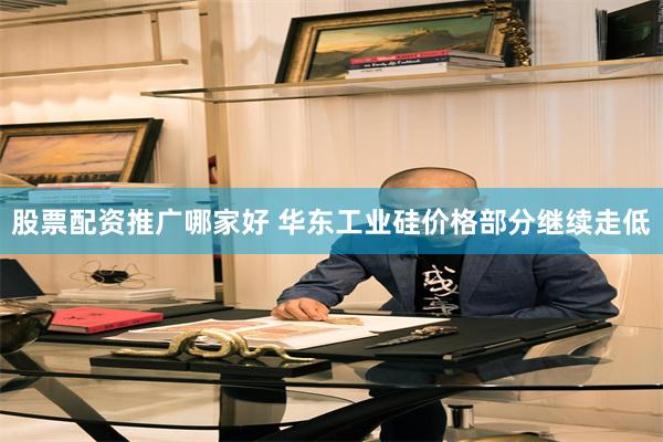 股票配资推广哪家好 华东工业硅价格部分继续走低