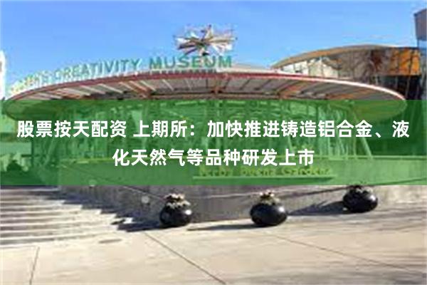 股票按天配资 上期所：加快推进铸造铝合金、液化天然气等品种研发上市
