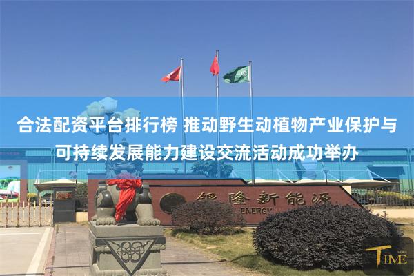 合法配资平台排行榜 推动野生动植物产业保护与可持续发展能力建设交流活动成功举办